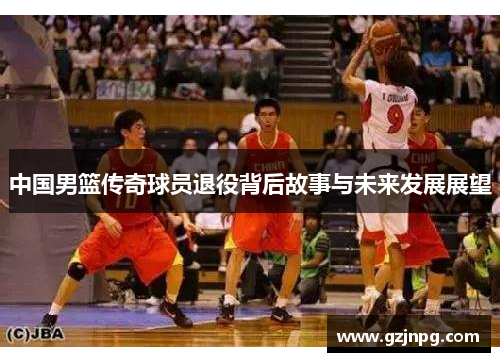 中国男篮传奇球员退役背后故事与未来发展展望