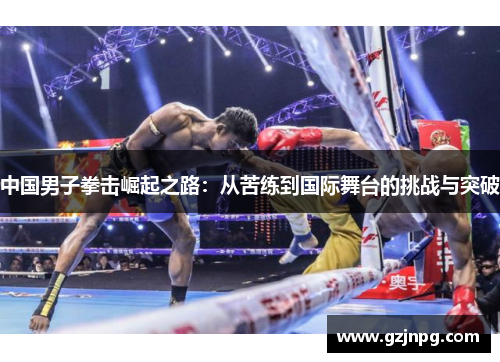 中国男子拳击崛起之路：从苦练到国际舞台的挑战与突破