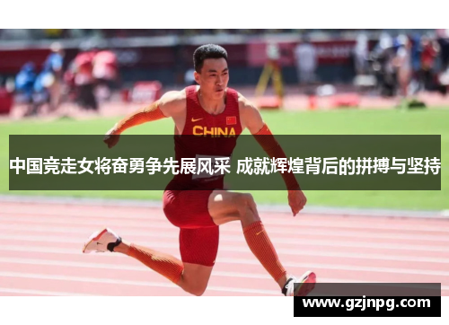 中国竞走女将奋勇争先展风采 成就辉煌背后的拼搏与坚持
