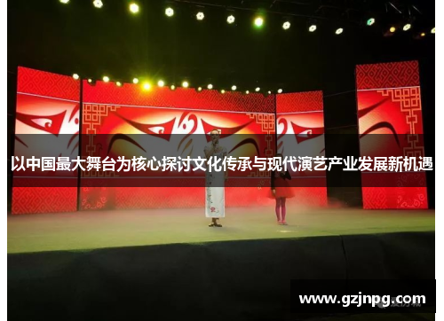 以中国最大舞台为核心探讨文化传承与现代演艺产业发展新机遇