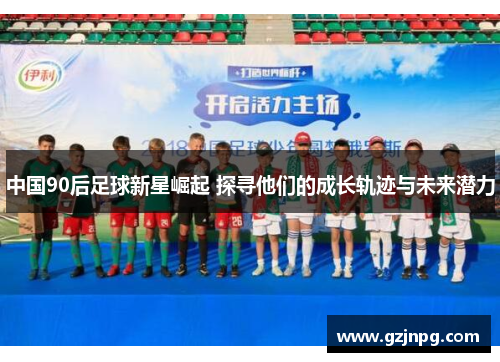 中国90后足球新星崛起 探寻他们的成长轨迹与未来潜力