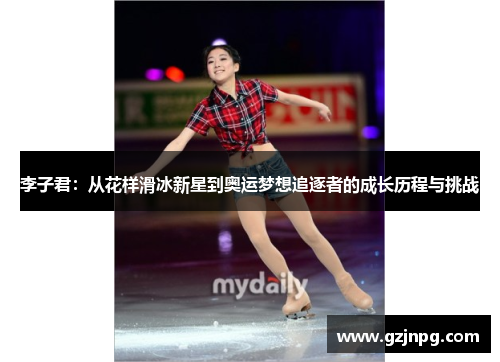 李子君：从花样滑冰新星到奥运梦想追逐者的成长历程与挑战