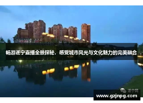 畅游遂宁直播全景探秘，感受城市风光与文化魅力的完美融合