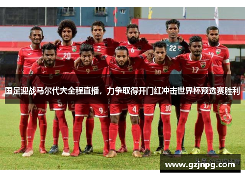 国足迎战马尔代夫全程直播，力争取得开门红冲击世界杯预选赛胜利