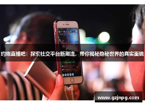 约炮直播吧：探索社交平台新潮流，带你揭秘隐秘世界的真实面貌