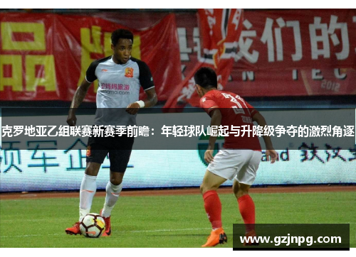 克罗地亚乙组联赛新赛季前瞻：年轻球队崛起与升降级争夺的激烈角逐