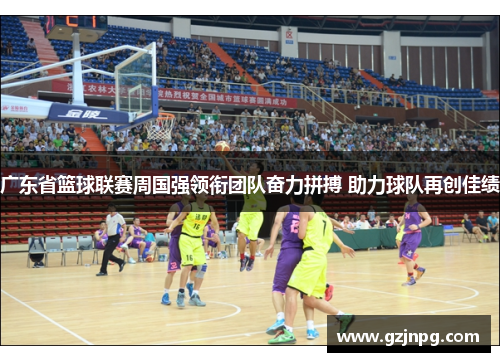 广东省篮球联赛周国强领衔团队奋力拼搏 助力球队再创佳绩