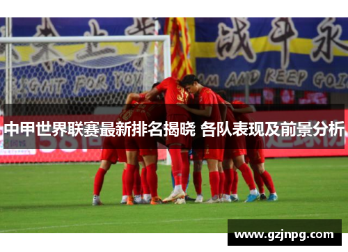 中甲世界联赛最新排名揭晓 各队表现及前景分析